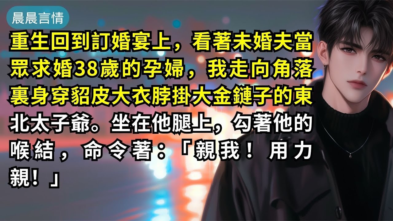 重生回到訂婚宴上，看著未婚夫當眾求婚38歲的孕婦，我走向角落裏身穿貂皮大衣脖掛大金鏈子的東北太子爺。坐在他腿上，勾著他的喉結，命令著：「親我！用力親！」