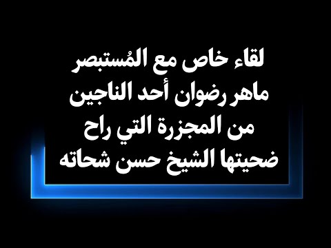 لقاء خاص مع المستبصر ماهر رضوان أحد الناجين من المجزرة التي راح ضحيتها الشيخ حسن شحاته