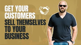 Get Your Customers Sell Themselves To You