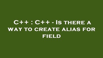 C++ : C++ - Is there a way to create alias for field