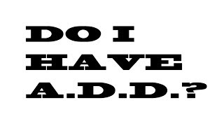 DO YOU HAVE A.D.D?