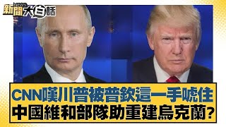CNN嘆川普被普欽這一手唬住 中國維和部隊助重建烏克蘭？【#新聞大白話】@tvbstalk