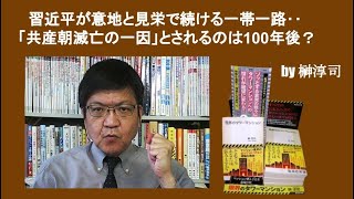 習近平が意地と見栄で続ける一帯一路‥「共産朝滅亡の一因」とされるのは100年後？　by榊淳司