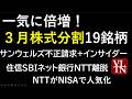 ３月株式分割が一気に倍増、全１９銘柄比較と結局買うならコレ。サンウェルズ不正請求+インサイダー。住信SBIネット銀行NTT離脱。～あす上がる株。最新の日本株情報。高配当株の株価やデイトレ情報も～