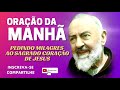 ORAÇÃO DA MANHÃ = ORAÇÃO AO SAGRADO CORAÇÃO DE JESUS PELA INTERCESSÃO DE PADRE PIO