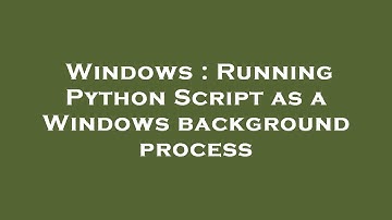 Windows : Running Python Script as a Windows background process