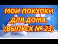 МОИ ПОКУПКИ ДЛЯ ДОМА/ ВЫПУСК № 23/ВСЁ ДЛЯ ДОМА/