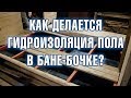 КАК ДЕЛАЕТСЯ ДНО В БАНЕ-БОЧКЕ? ГИДРОИЗОЛЯЦИЯ ПОЛА В БАНЕ!