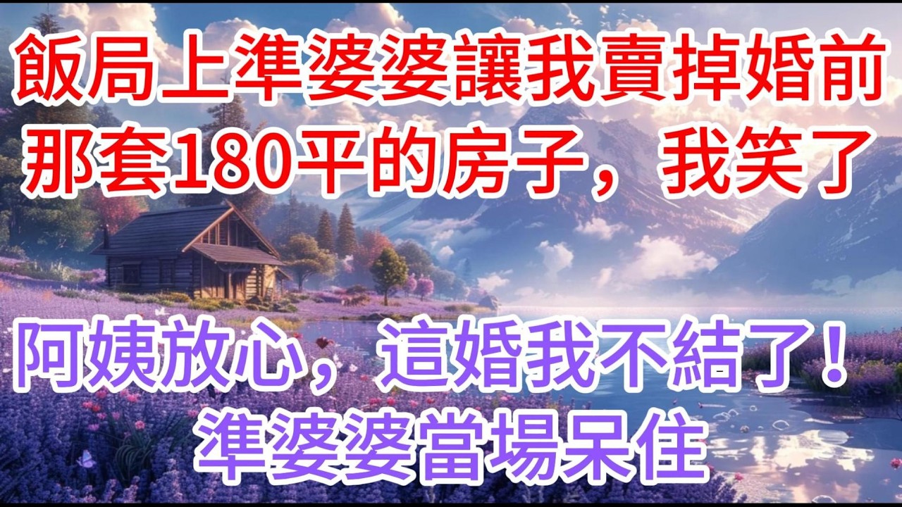 【完结】飯局上準婆婆讓我賣掉婚前那套180平的房子，我笑了：阿姨放心，這婚我不結了！準婆婆當場呆住
