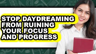 How to Stop Daydreaming from Ruining Your Focus and Progress - Step by Step