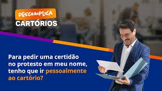 Descomplica Cartórios - Para Pedir Uma Certidão No Protesto Em Meu Nome, Tenho Que Ir Ao Cartório?
