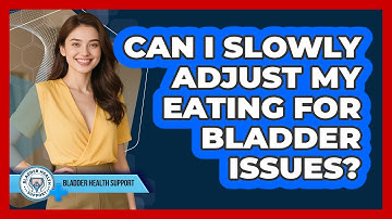 Can I Slowly Adjust My Eating For Bladder Issues?