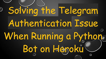 Solving the Telegram Authentication Issue When Running a Python Bot on Heroku