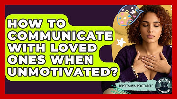 How To Communicate With Loved Ones When Unmotivated? - Depression Support Circle