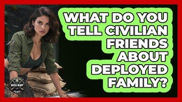 What Do You Tell Civilian Friends About Deployed Family? - Battle Ready Force