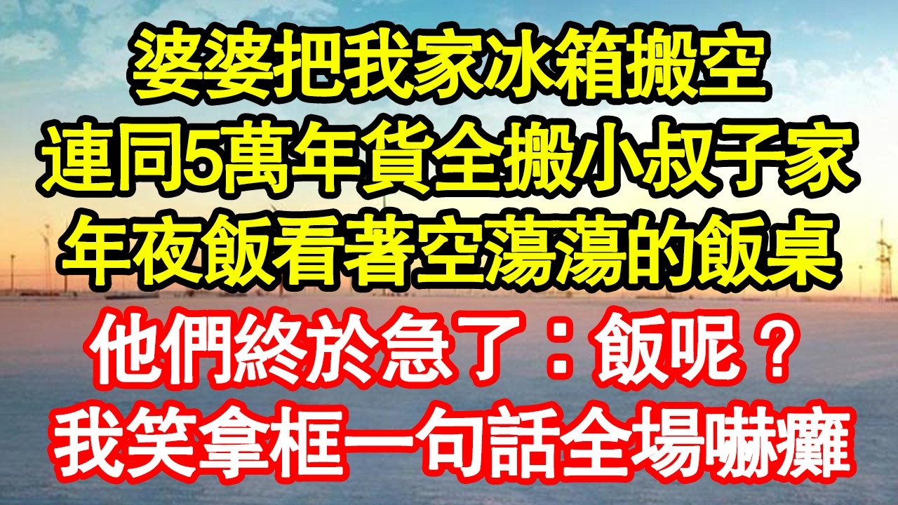 婆婆把我家冰箱搬空，連同5萬年貨全搬小叔子家，年夜飯看著空蕩蕩的飯桌，他們終於急了：飯呢？我笑拿框一句話全場嚇癱真情故事會|老年故事|情感需求|養老|家庭正能量