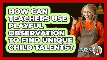 How Can Teachers Use Playful Observation To Find Unique Child Talents? - Childhood Education Zone