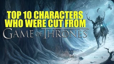 Top 10 Characters Who Were Cut from Game of Thrones