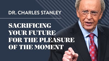 Sacrificing Your Future For The Pleasure Of The Moment – Dr. Charles Stanley