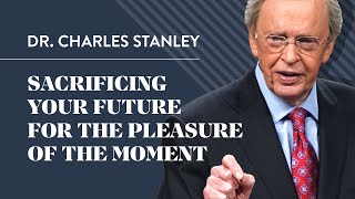Sacrificing Your Future For The Pleasure Of The Moment - Dr. Charles Stanley