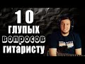 10 глупых вопросов ГИТАРИСТУ