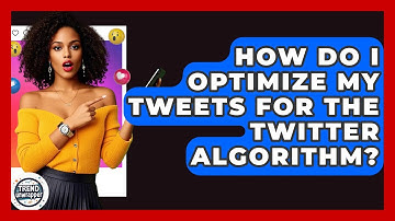 How Do I Optimize My Tweets For The Twitter Algorithm? - Trend Unwrapper