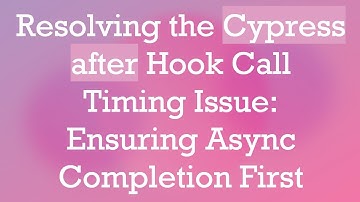Resolving the Cypress after Hook Call Timing Issue: Ensuring Async Completion First