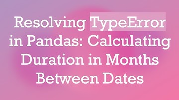 Resolving TypeError in Pandas: Calculating Duration in Months Between Dates