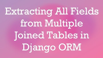 Extracting All Fields from Multiple Joined Tables in Django ORM