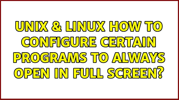 Unix & Linux: How to configure certain programs to always open in full screen? (2 Solutions!!)