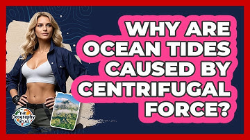 Why Are Ocean Tides Caused By Centrifugal Force? - The Geography Atlas