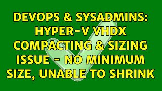 DevOps & SysAdmins: Hyper-V VHDx Compacting & SIzing Issue - No Minimum Size, Unable to Shrink