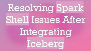 Resolving Spark Shell Issues After Integrating Iceberg
