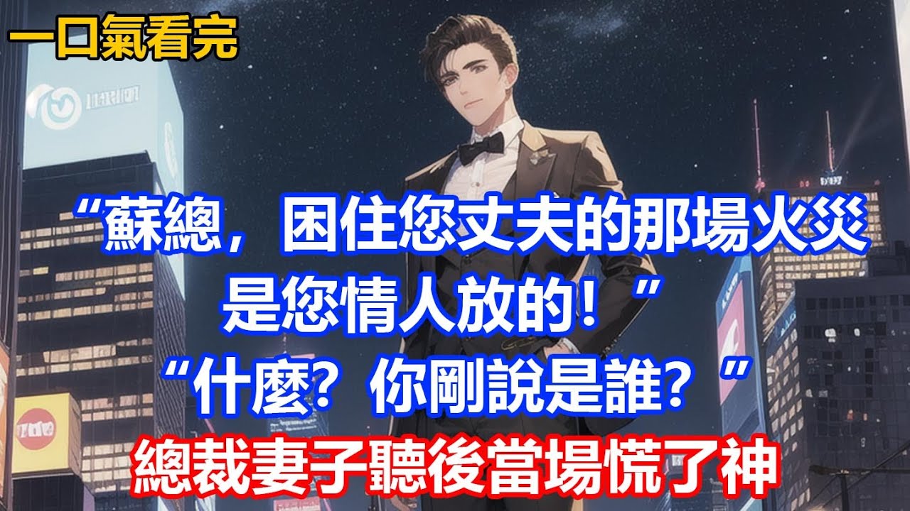 “蘇總，困住您丈夫的那場火災，是您情人放的！”“什麼？你剛說是誰？”總裁妻子聽後當場慌了神