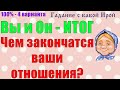 ВЫ И ОН - ИТОГ. ЧЕМ ЗАКОНЧАТСЯ ВАШИ ОТНОШЕНИЯ? Общее онлайн гадание ТАРО