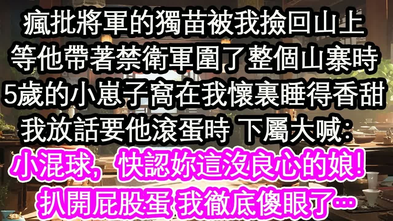 瘋批將軍的獨苗被我撿回山上等他帶著禁衛軍圍了整個山寨時5歲的小崽子窩在我懷裏睡得香甜我放話要他滾蛋時 下屬大喊：小混球，快認妳這沒良心的娘！扒開屁股蛋 我徹底傻眼了…【花開】【愛情】【生活】