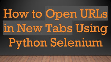 How to Open URLs in New Tabs Using Python Selenium