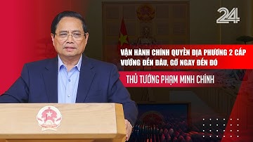 Thủ tướng: Vận hành chính quyền địa phương 2 cấp vướng đến đâu, gỡ ngay đến đó