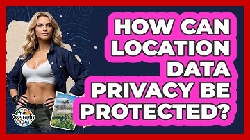 How Can Location Data Privacy Be Protected? - The Geography Atlas