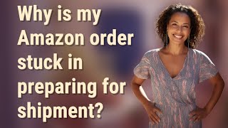 Why is my Amazon order stuck in preparing for shipment? Amazon Stuck On Ordered