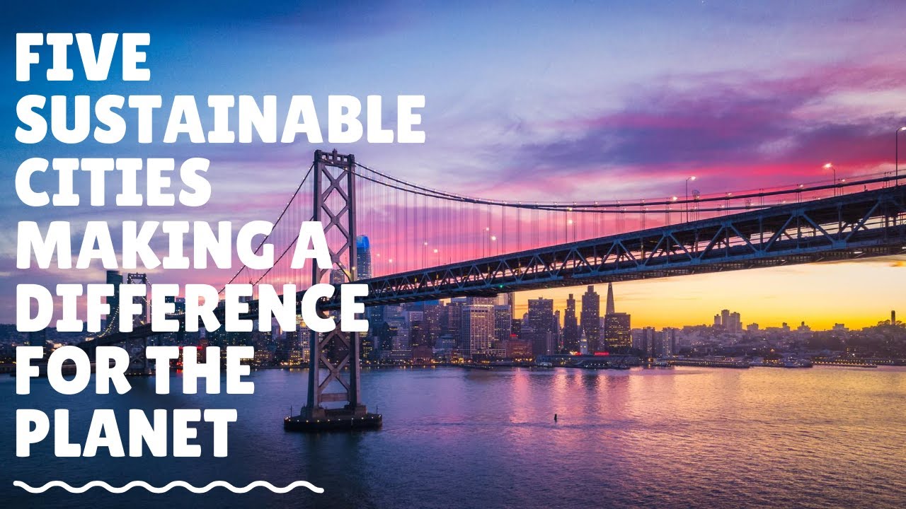 FIVE SUSTAINABLE CITIES MAKING A DIFFERENCE FOR THE PLANET