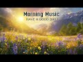 THE BEST BEAUTIFUL MORNING MUSIC - Positive Feelings and Energy➤Morning Meditation Music For Wake Up