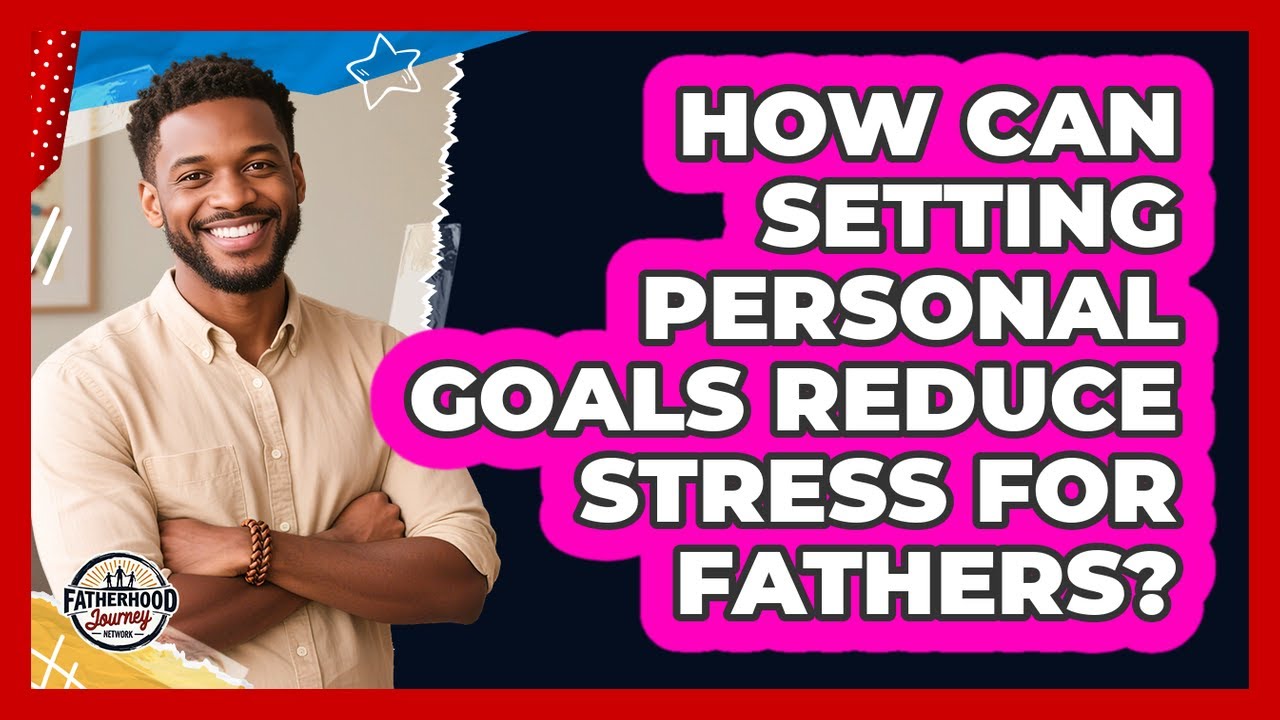 How Can Setting Personal Goals Reduce Stress For Fathers? - Fatherhood Journey Network