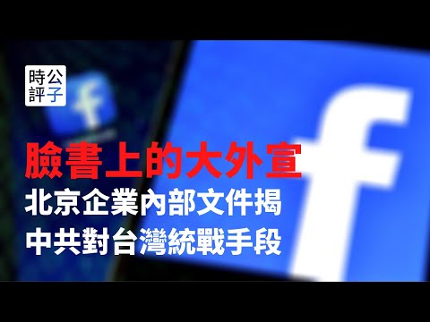 【公子时评】警惕！中国企业内部文件揭中共大外宣隐密手法，在脸书买广告统战台湾民众！