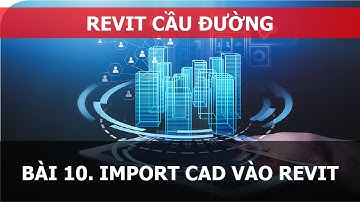 BÀI 10. REVIT CẦU ĐƯỜNG - IMPORT CAD VÀO REVIT