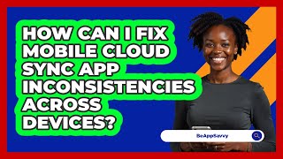 How Can I Fix Mobile Cloud Sync App Inconsistencies Across Devices? - Be App Savvy