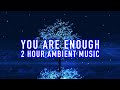 2 Hours Ambient Piano Music - You Are Enough