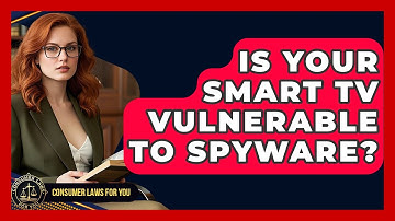 Is Your Smart TV Vulnerable To Spyware? - Consumer Laws For You