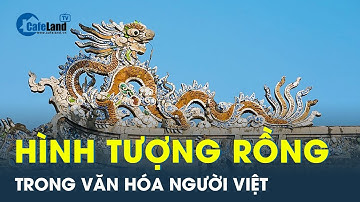 Hình tượng Rồng: Ý nghĩa và vị trí đặc biệt trong văn hóa và tâm thức của người Việt Nam | CafeLand
