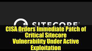 CISA Orders Immediate Patch of Critical Sitecore Vulnerability Under Active Exploitation